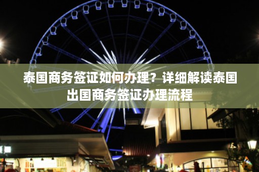 泰国商务签证如何办理？详细解读泰国出国商务签证办理流程