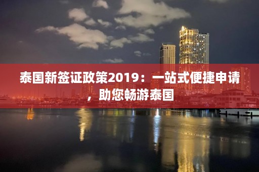 泰国新签证政策2019：一站式便捷申请，助您畅游泰国