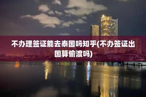 不办理签证能去泰国吗知乎(不办签证出国算 *** 吗)  第1张