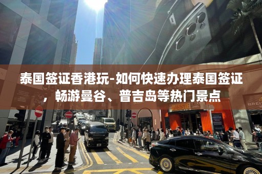 泰国签证香港玩-如何快速办理泰国签证，畅游曼谷、普吉岛等热门景点