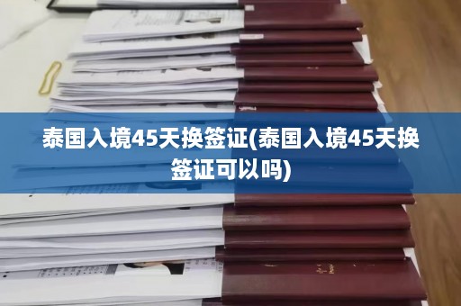 泰国入境45天换签证(泰国入境45天换签证可以吗)  第1张