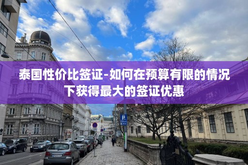 泰国性价比签证-如何在预算有限的情况下获得更大的签证优惠  第1张