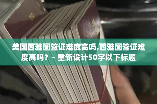 美国西雅图签证难度高吗,西雅图签证难度高吗？- 重新设计50字以下标题