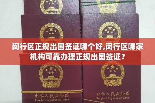 闵行区正规出国签证哪个好,闵行区哪家机构可靠办理正规出国签证？