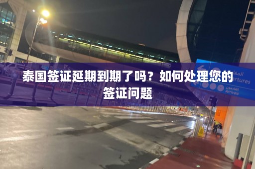 泰国签证延期到期了吗？如何处理您的签证问题