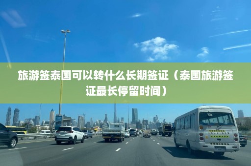 旅游签泰国可以转什么长期签证（泰国旅游签证最长停留时间）