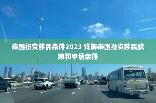 泰国投资移民条件2023 详解泰国投资移民政策和申请条件