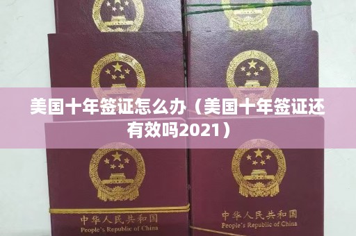 美国十年签证怎么办（美国十年签证还有效吗2021）