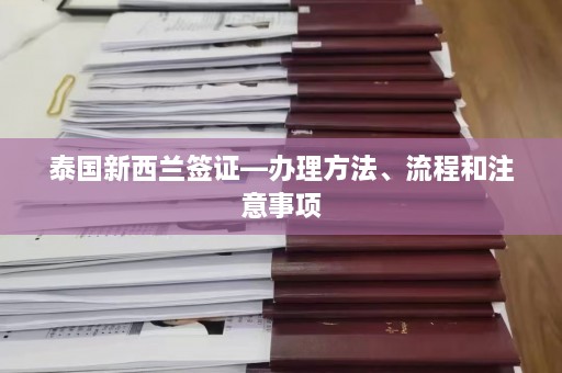 泰国新西兰签证—办理 *** 、流程和注意事项