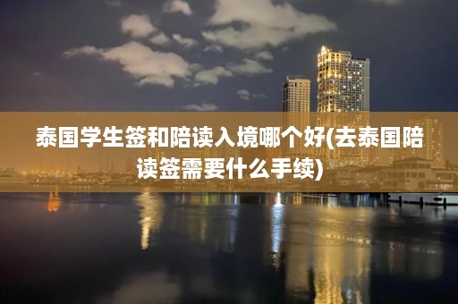 泰国学生签和陪读入境哪个好(去泰国陪读签需要什么手续)  第1张