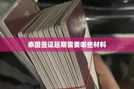 泰国签证延期需要哪些材料  第1张