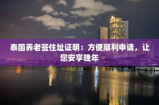 泰国养老签住址证明：方便顺利申请，让您安享晚年  第1张