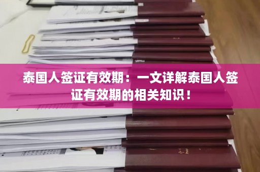 泰国人签证有效期：一文详解泰国人签证有效期的相关知识！  第1张