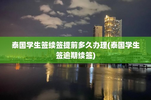 泰国学生签续签提前多久办理(泰国学生签逾期续签)