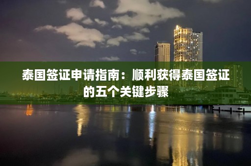 泰国签证申请指南：顺利获得泰国签证的五个关键步骤  第1张