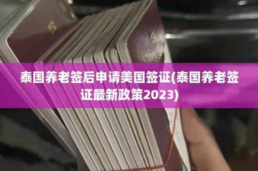 泰国养老签后申请美国签证(泰国养老签证最新政策2023)