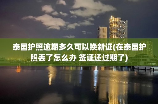 泰国护照逾期多久可以换新证(在泰国护照丢了怎么办 签证还过期了)  第1张