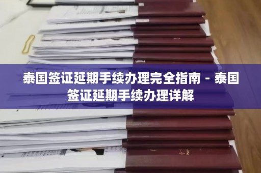 泰国签证延期手续办理完全指南 - 泰国签证延期手续办理详解  第1张