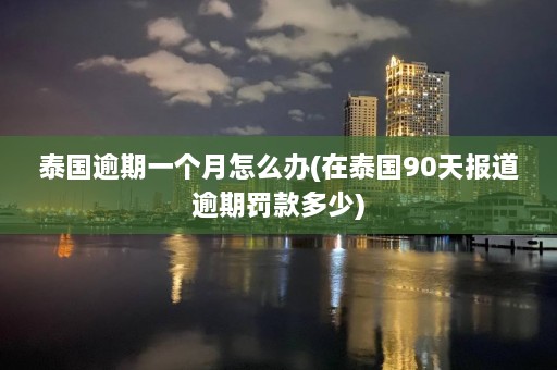 泰国逾期一个月怎么办(在泰国90天报道逾期罚款多少)  第1张