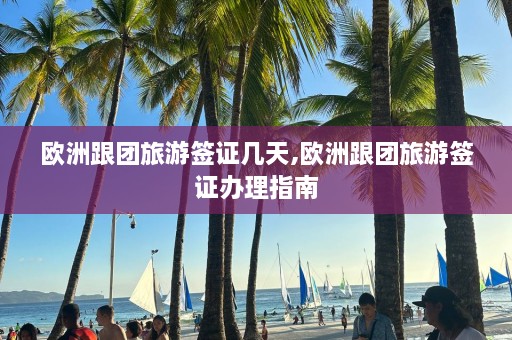 欧洲跟团旅游签证几天,欧洲跟团旅游签证办理指南  第1张