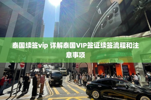 泰国续签vip 详解泰国VIP签证续签流程和注意事项