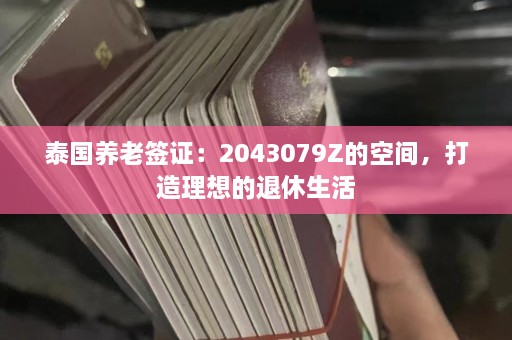 泰国养老签证：2043079Z的空间，打造理想的退休生活  第1张