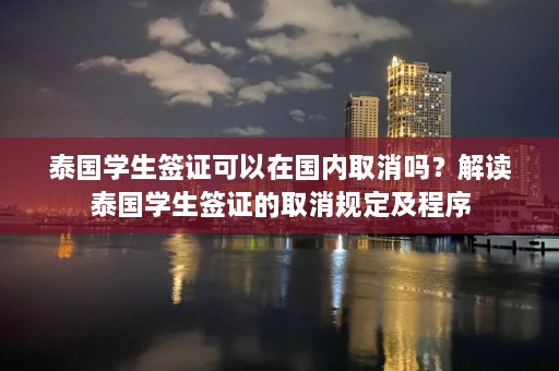 泰国学生签证可以在国内取消吗？解读泰国学生签证的取消规定及程序