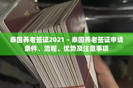 泰国养老签证2021 - 泰国养老签证申请条件、流程、优势及注意事项  第1张