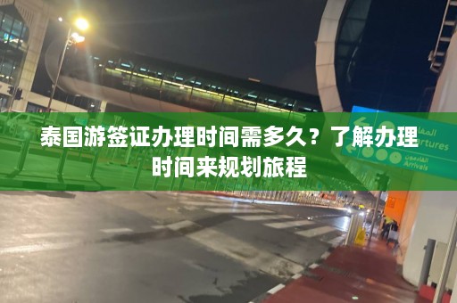 泰国游签证办理时间需多久？了解办理时间来规划旅程