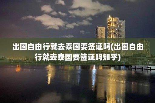 出国自由行就去泰国要签证吗(出国自由行就去泰国要签证吗知乎)  第1张