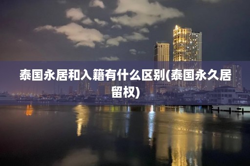 泰国永居和入籍有什么区别(泰国永久居留权)  第1张