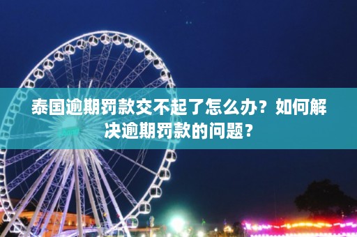 泰国逾期罚款交不起了怎么办？如何解决逾期罚款的问题？