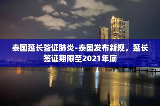 泰国延长签证肺炎-泰国发布新规，延长签证期限至2021年底  第1张