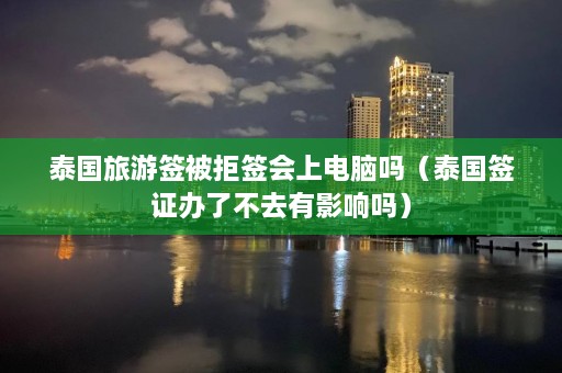 泰国旅游签被拒签会上电脑吗（泰国签证办了不去有影响吗）  第1张