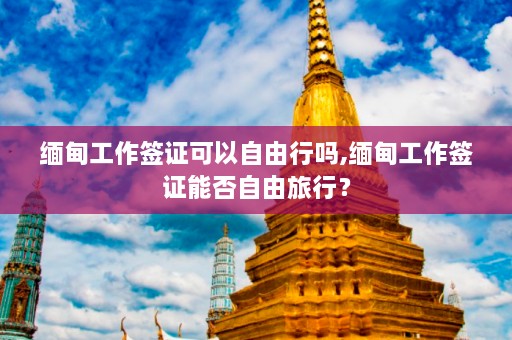  *** 工作签证可以自由行吗, *** 工作签证能否自由旅行？  第1张