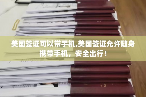 美国签证可以带手机,美国签证允许随身携带手机，安全出行！  第1张