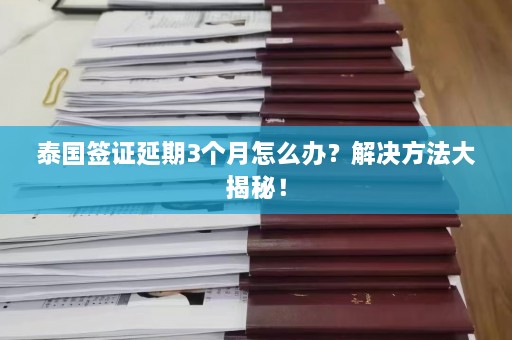 泰国签证延期3个月怎么办？解决 *** 大揭秘！  第1张