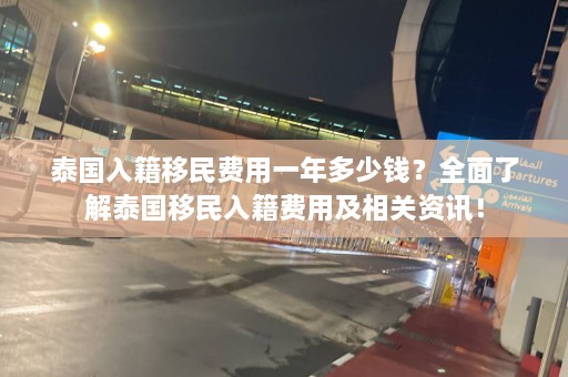 泰国入籍移民费用一年多少钱？全面了解泰国移民入籍费用及相关资讯！