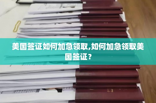 美国签证如何加急领取,如何加急领取美国签证？