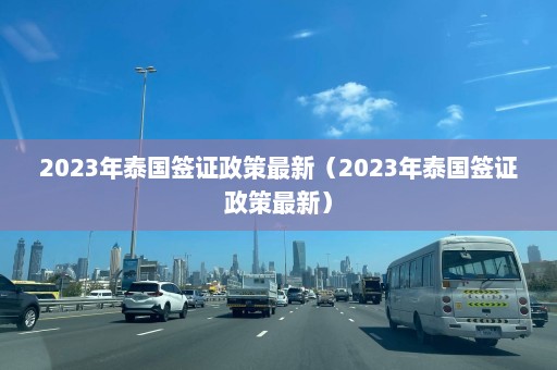 2023年泰国签证政策最新（2023年泰国签证政策最新）