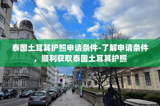 泰国土耳其护照申请条件-了解申请条件，顺利获取泰国土耳其护照  第1张