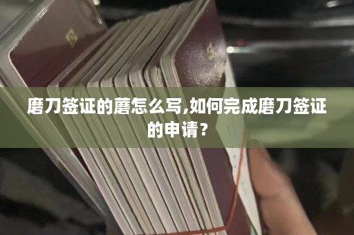 磨刀签证的蘑怎么写,如何完成磨刀签证的申请？