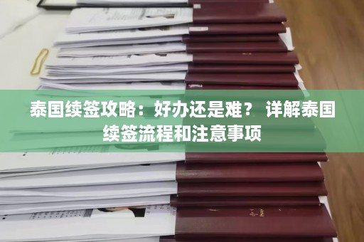 泰国续签攻略：好办还是难？ 详解泰国续签流程和注意事项