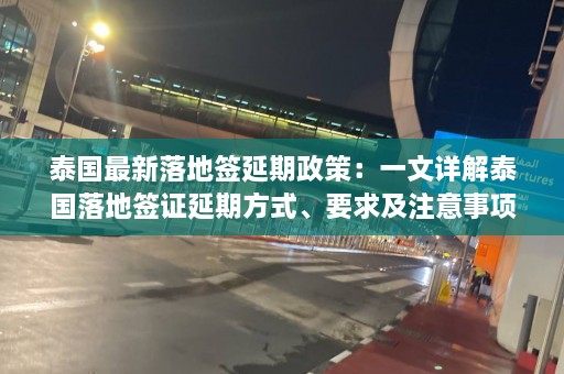 泰国最新落地签延期政策：一文详解泰国落地签证延期方式、要求及注意事项  第1张