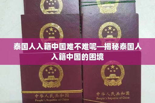 泰国人入籍中国难不难呢—揭秘泰国人入籍中国的困境