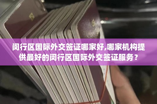 闵行区国际外交签证哪家好,哪家机构提供最好的闵行区国际外交签证服务？