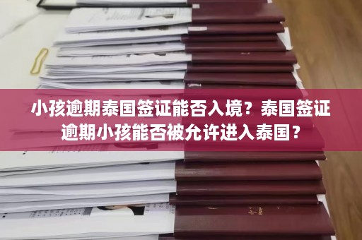 小孩逾期泰国签证能否入境？泰国签证逾期小孩能否被允许进入泰国？  第1张