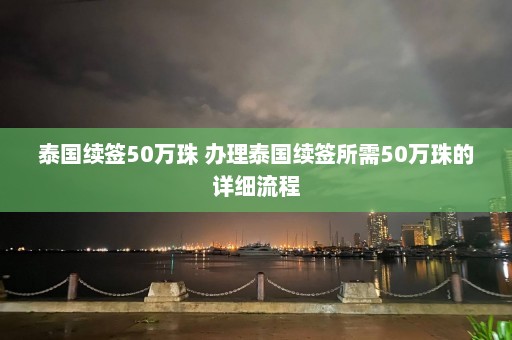 泰国续签50万珠 办理泰国续签所需50万珠的详细流程