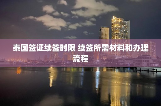 泰国签证续签时限 续签所需材料和办理流程  第1张