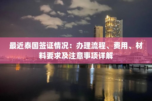 最近泰国签证情况：办理流程、费用、材料要求及注意事项详解  第1张